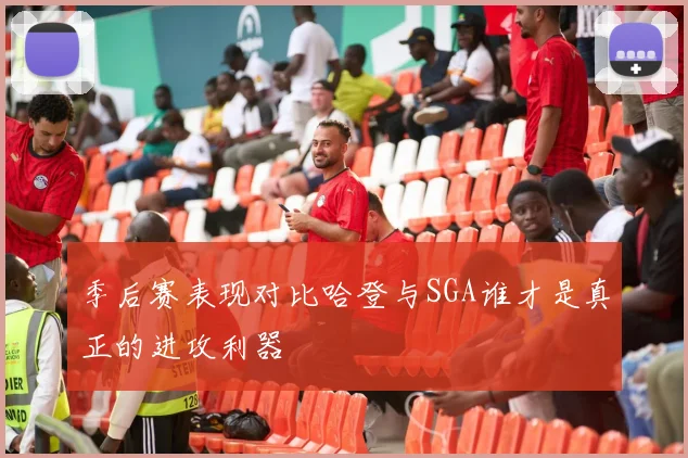 季后赛表现对比哈登与SGA谁才是真正的进攻利器