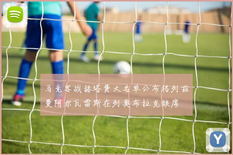 马竞客战赫塔费大名单公布格列兹曼阿尔瓦雷斯在列奥布拉克缺席
