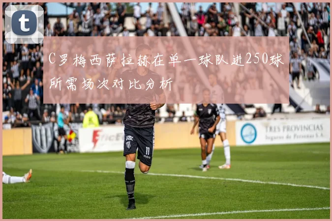 C罗梅西萨拉赫在单一球队进250球所需场次对比分析