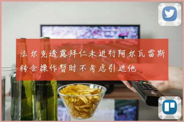 法尔克透露拜仁未进行阿尔瓦雷斯转会操作暂时不考虑引进他