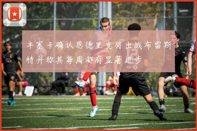 丰塞卡确认恩德里克将出战布雷斯特并称其每周都有显著进步