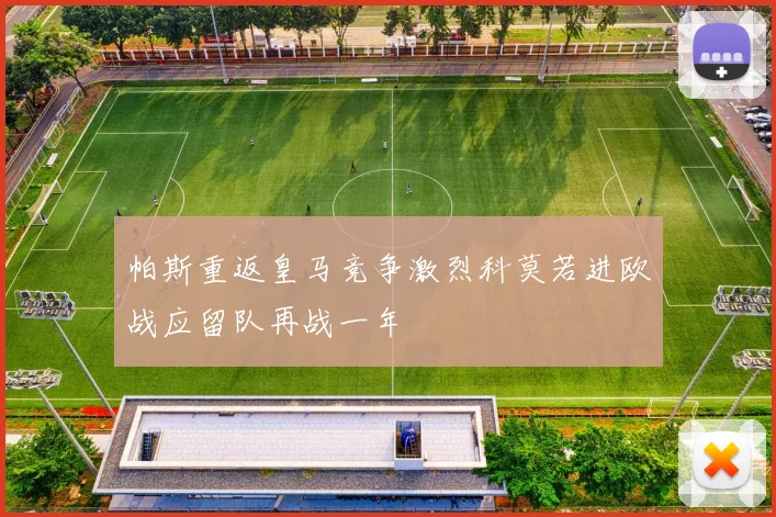 帕斯重返皇马竞争激烈科莫若进欧战应留队再战一年