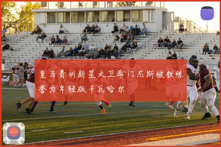 皇马青训新星大卫希门尼斯被教练誉为年轻版卡瓦哈尔