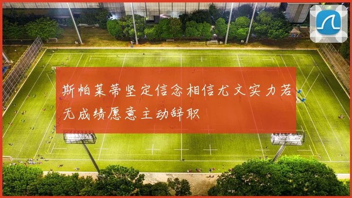 斯帕莱蒂坚定信念相信尤文实力若无成绩愿意主动辞职