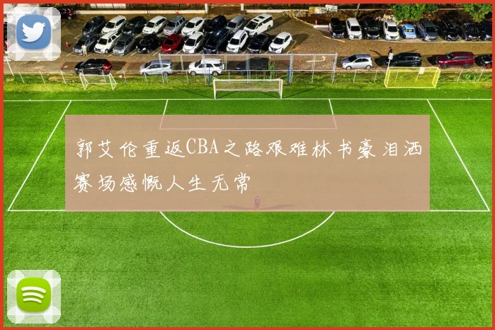 郭艾伦重返CBA之路艰难林书豪泪洒赛场感慨人生无常