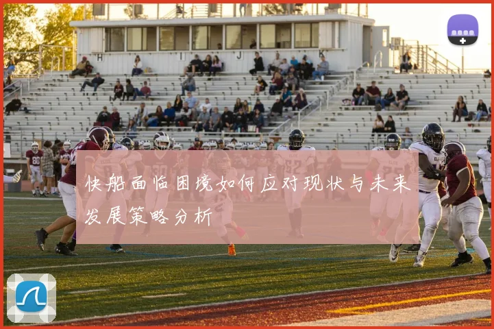 快船面临困境如何应对现状与未来发展策略分析