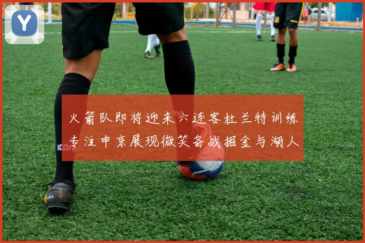 火箭队即将迎来六连客杜兰特训练专注申京展现微笑备战掘金与湖人
