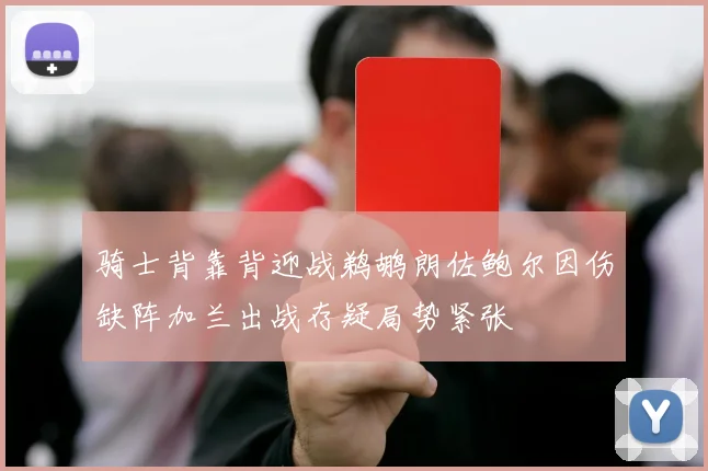 骑士背靠背迎战鹈鹕朗佐鲍尔因伤缺阵加兰出战存疑局势紧张