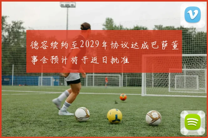 德容续约至2029年协议达成巴萨董事会预计将于近日批准