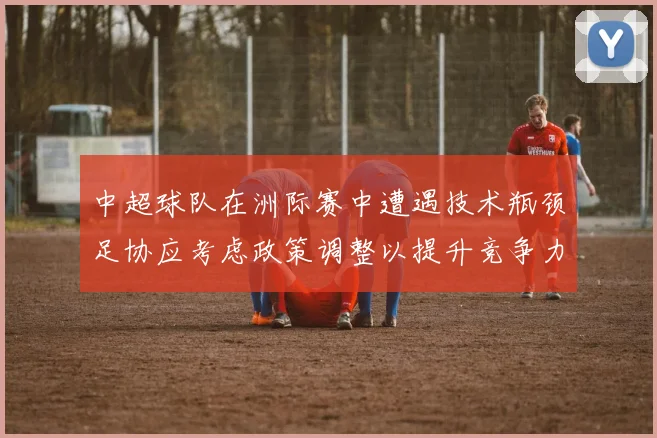 中超球队在洲际赛中遭遇技术瓶颈足协应考虑政策调整以提升竞争力