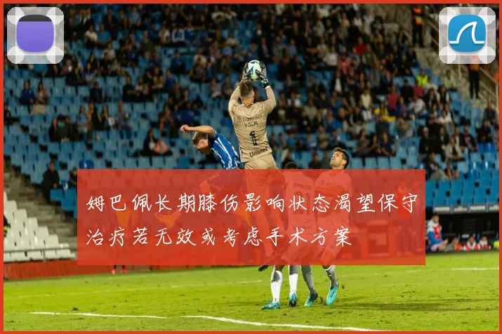 姆巴佩长期膝伤影响状态渴望保守治疗若无效或考虑手术方案