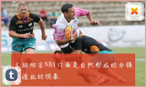 文班坦言NBA门面是自然形成的非强制造就的现象