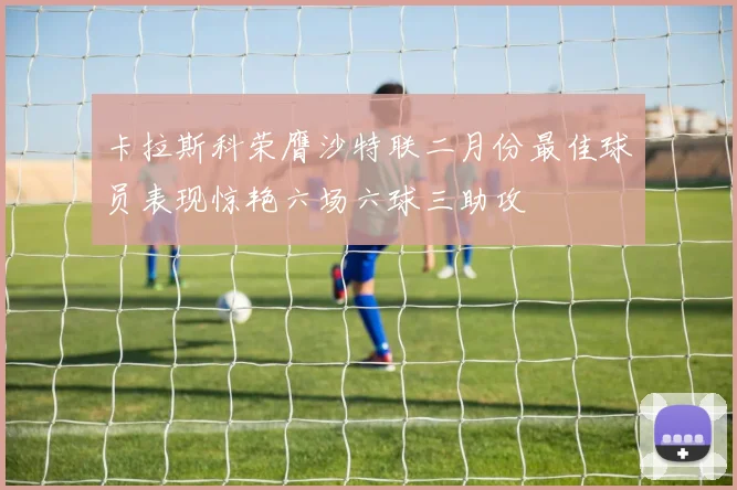 卡拉斯科荣膺沙特联二月份最佳球员表现惊艳六场六球三助攻