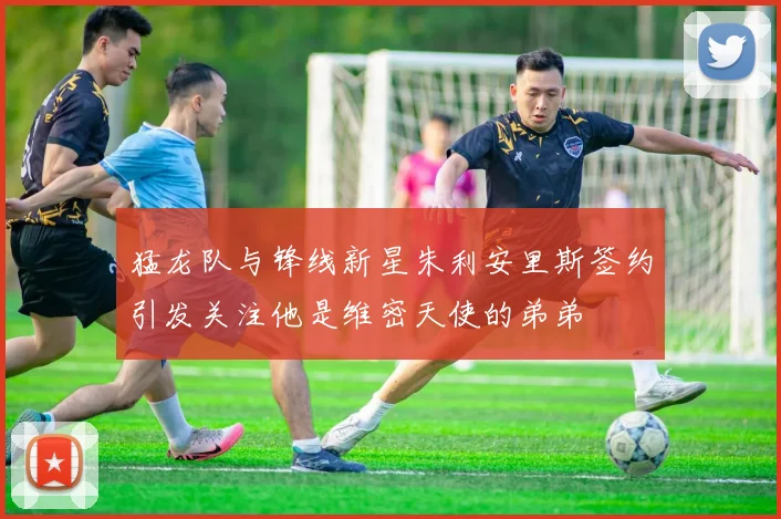 猛龙队与锋线新星朱利安里斯签约引发关注他是维密天使的弟弟