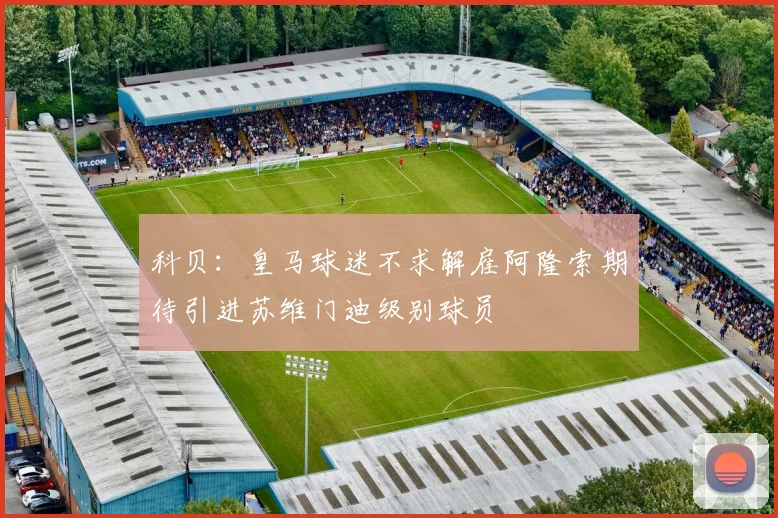 科贝：皇马球迷不求解雇阿隆索期待引进苏维门迪级别球员