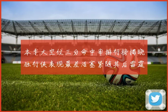 本季大空位三分命中率排行榜揭晓独行侠表现最差活塞紧随其后雷霆排名第九