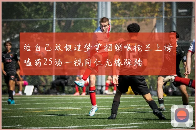 给自己放假追梦掌掴锁喉枪王上榜嗑药25场一视同仁无缘踩踏