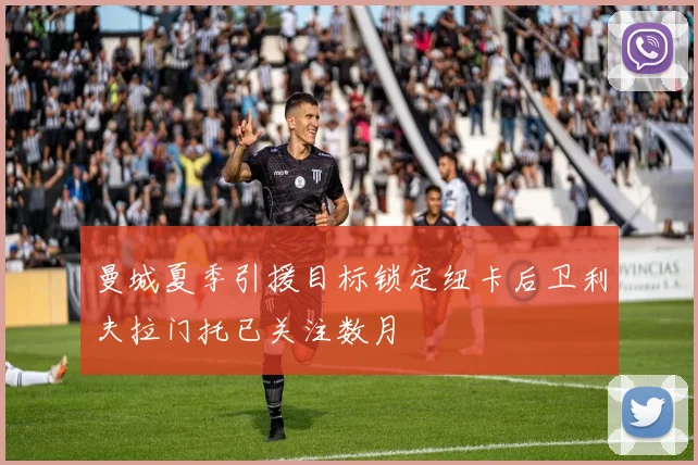 曼城夏季引援目标锁定纽卡后卫利夫拉门托已关注数月