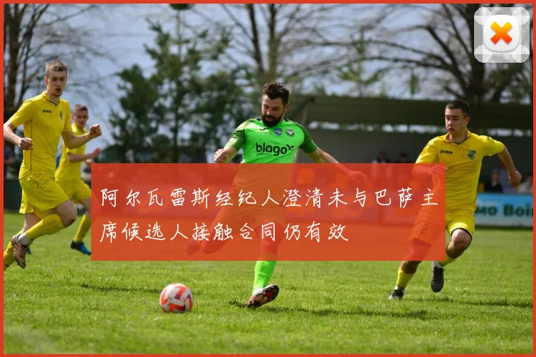 阿尔瓦雷斯经纪人澄清未与巴萨主席候选人接触合同仍有效