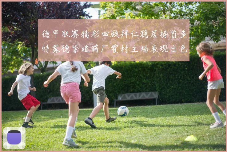 德甲联赛精彩回顾拜仁稳居榜首多特蒙德紧追药厂霍村主场表现出色
