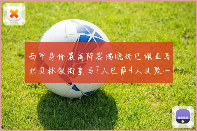 西甲身价最高阵容揭晓姆巴佩亚马尔贝林领衔皇马7人巴萨4人共聚一堂