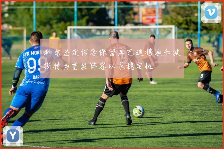 科尔坚定信念保留库巴追穆迪和波斯特为首发阵容以求稳定性