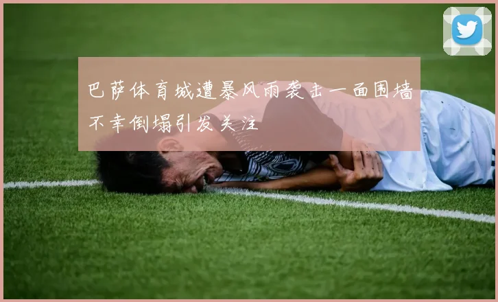 巴萨体育城遭暴风雨袭击一面围墙不幸倒塌引发关注