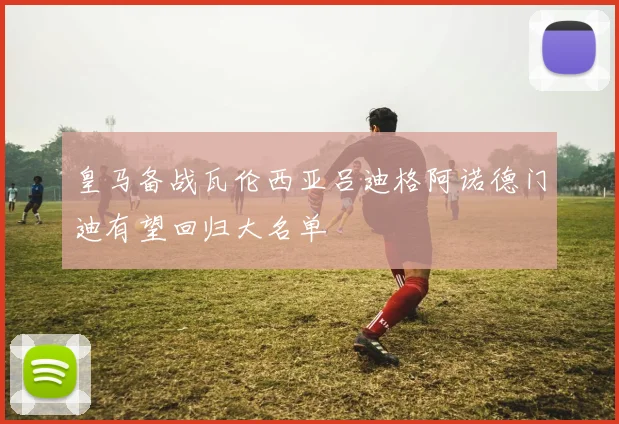 皇马备战瓦伦西亚吕迪格阿诺德门迪有望回归大名单
