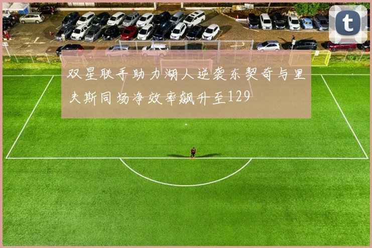 双星联手助力湖人逆袭东契奇与里夫斯同场净效率飙升至129