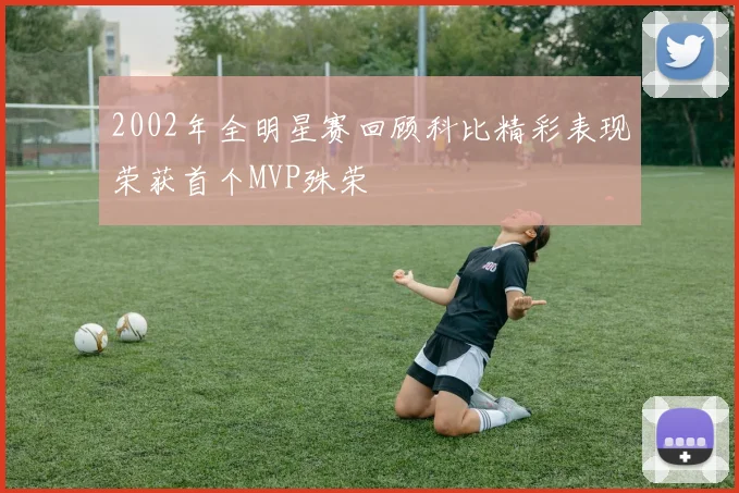 2002年全明星赛回顾科比精彩表现荣获首个MVP殊荣