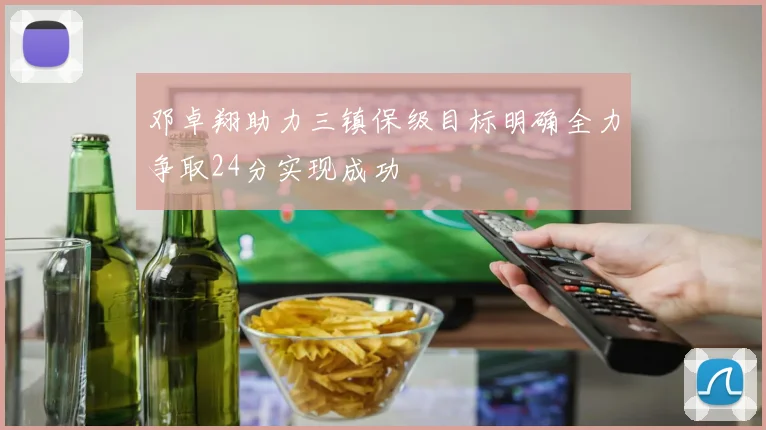 邓卓翔助力三镇保级目标明确全力争取24分实现成功