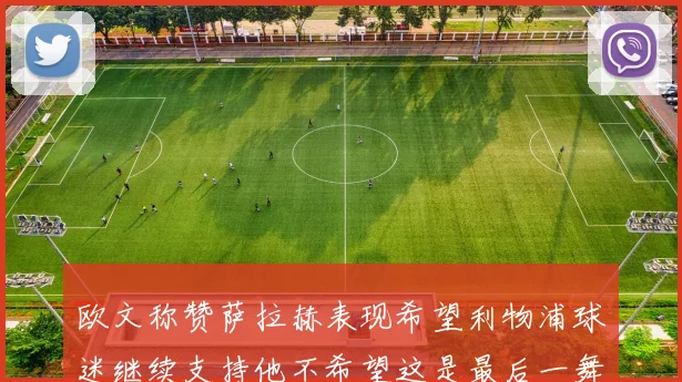 欧文称赞萨拉赫表现希望利物浦球迷继续支持他不希望这是最后一舞