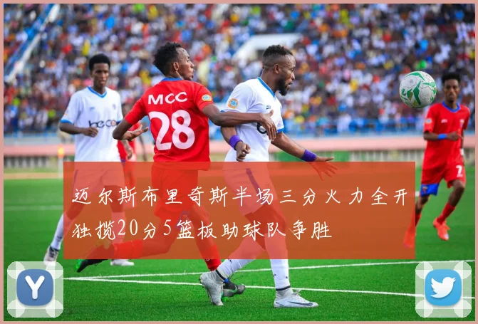 迈尔斯布里奇斯半场三分火力全开独揽20分5篮板助球队争胜