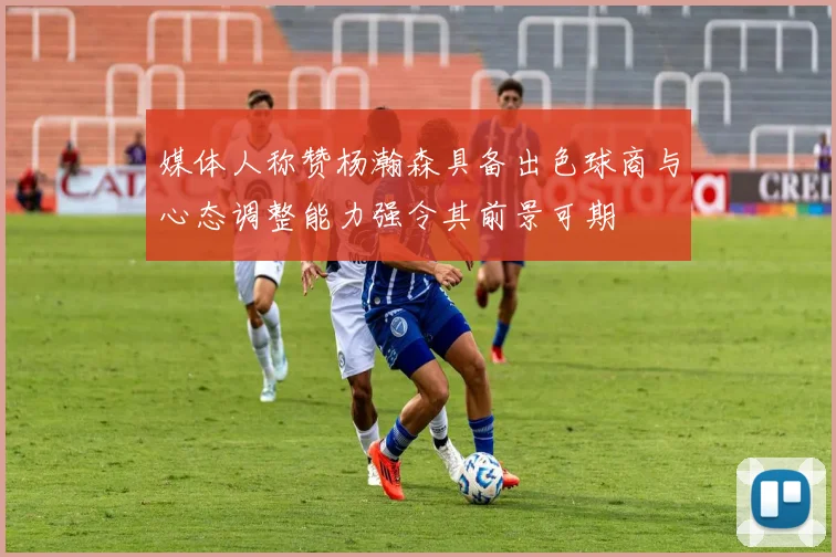 媒体人称赞杨瀚森具备出色球商与心态调整能力强令其前景可期