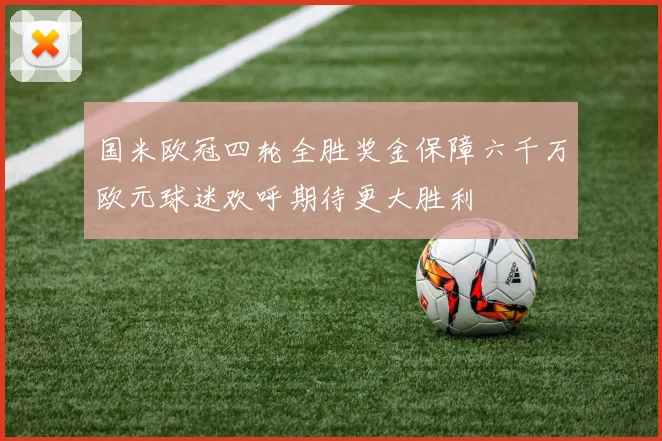 国米欧冠四轮全胜奖金保障六千万欧元球迷欢呼期待更大胜利