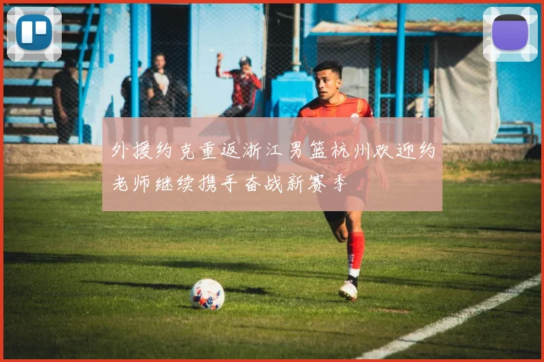 外援约克重返浙江男篮杭州欢迎约老师继续携手奋战新赛季