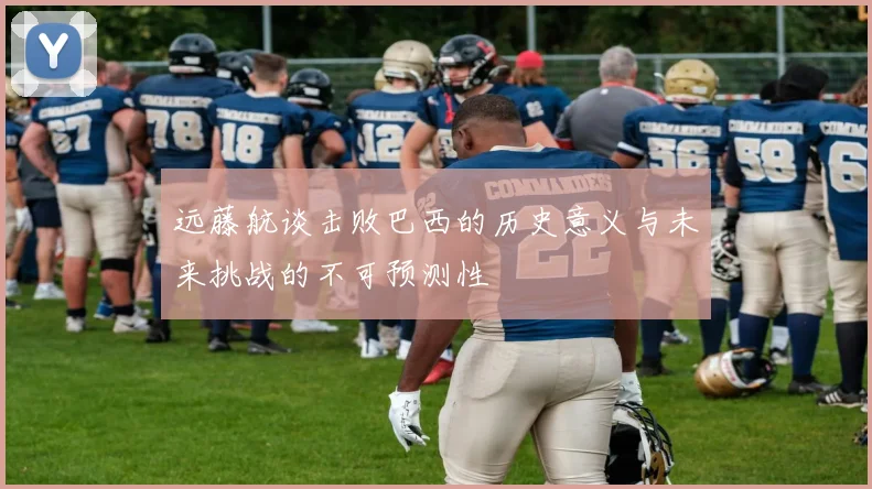 远藤航谈击败巴西的历史意义与未来挑战的不可预测性