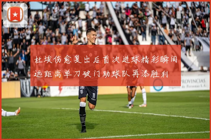 杜埃伤愈复出后首次进球精彩瞬间远距离单刀破门助球队再添胜利