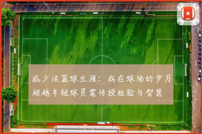 威少谈篮球生涯：我在球场的岁月超越年轻球员需传授经验与智慧