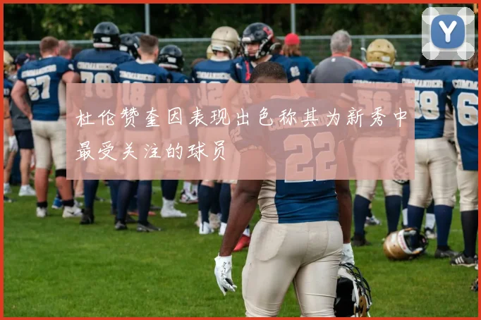 杜伦赞奎因表现出色称其为新秀中最受关注的球员