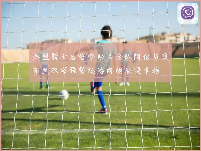 加盟骑士后哈登助力全队阿伦与莫布里双塔强势统治内线表现卓越