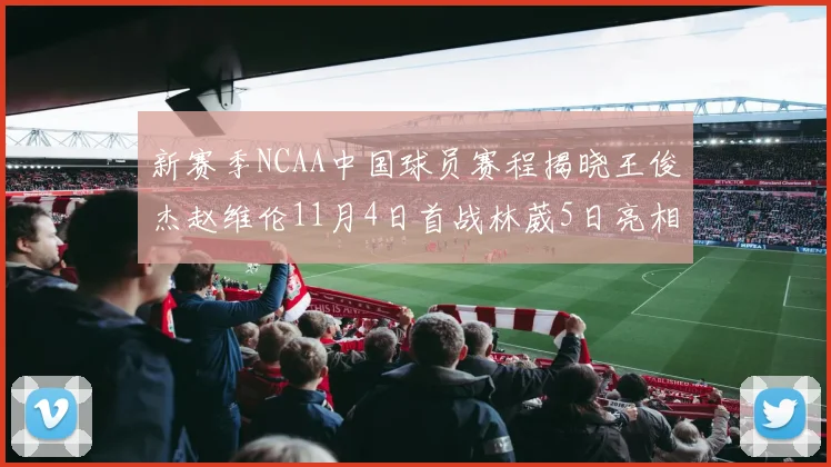 新赛季NCAA中国球员赛程揭晓王俊杰赵维伦11月4日首战林葳5日亮相