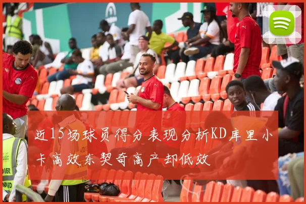近15场球员得分表现分析KD库里小卡高效东契奇高产却低效