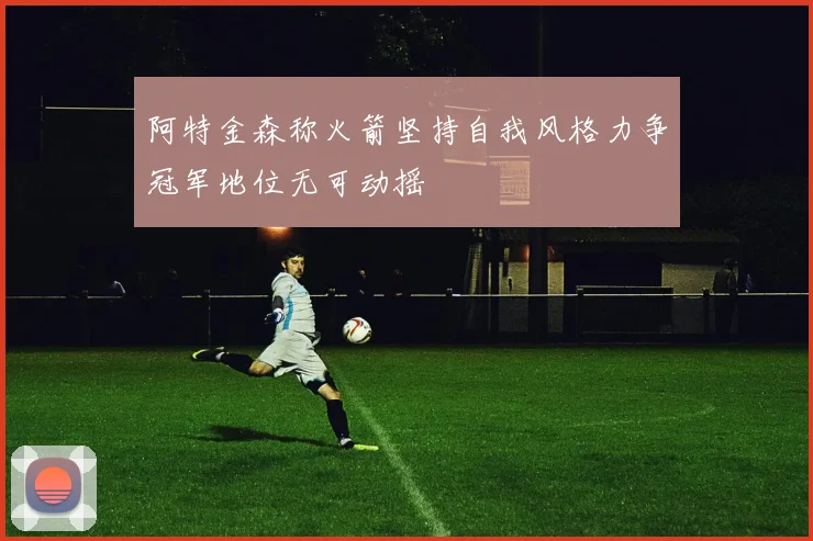 阿特金森称火箭坚持自我风格力争冠军地位无可动摇