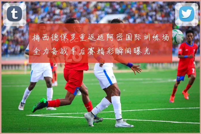 梅西德保罗重返迈阿密国际训练场全力备战季后赛精彩瞬间曝光