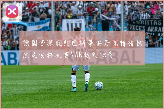 德国资深裁判巴斯蒂安丹克特将执法足协杯决赛VAR裁判职责