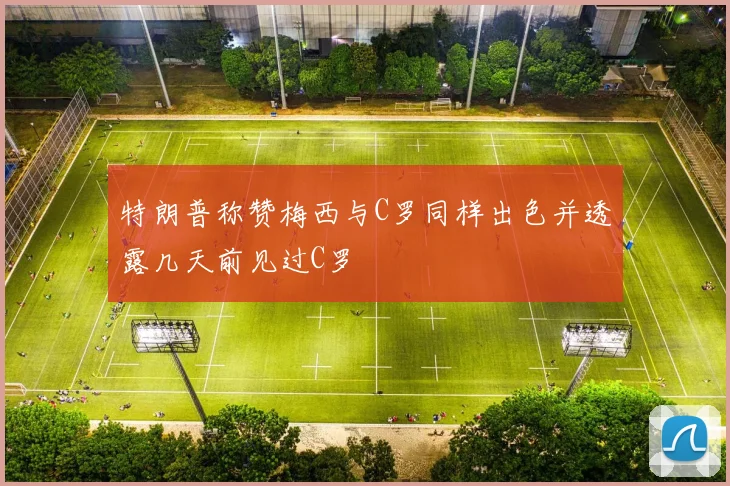 特朗普称赞梅西与C罗同样出色并透露几天前见过C罗