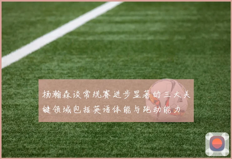 杨瀚森谈常规赛进步显著的三大关键领域包括英语体能与跑动能力