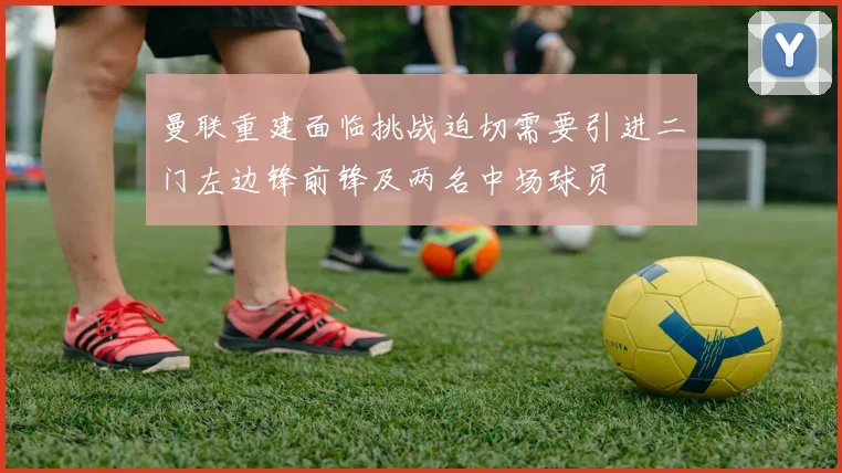 曼联重建面临挑战迫切需要引进二门左边锋前锋及两名中场球员