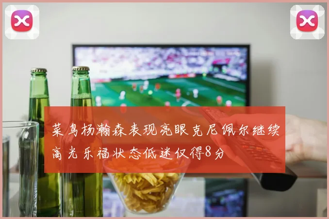 菜鸟杨瀚森表现亮眼克尼佩尔继续高光乐福状态低迷仅得8分